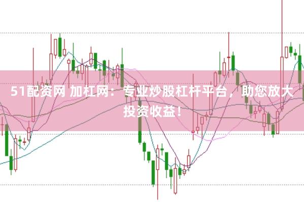 51配资网 加杠网：专业炒股杠杆平台，助您放大投资收益！