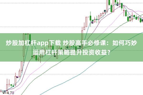 炒股加杠杆app下载 炒股高手必修课：如何巧妙运用杠杆策略提升投资收益？