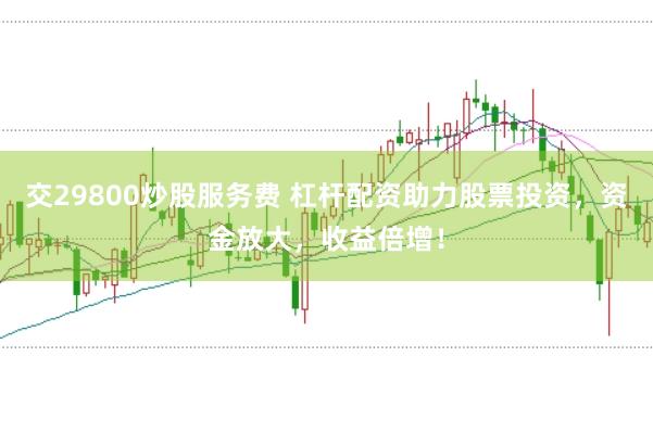 交29800炒股服务费 杠杆配资助力股票投资，资金放大，收益倍增！