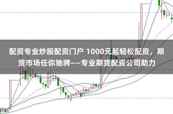 配资专业炒股配资门户 1000元起轻松配资，期货市场任你驰骋——专业期货配资公司助力