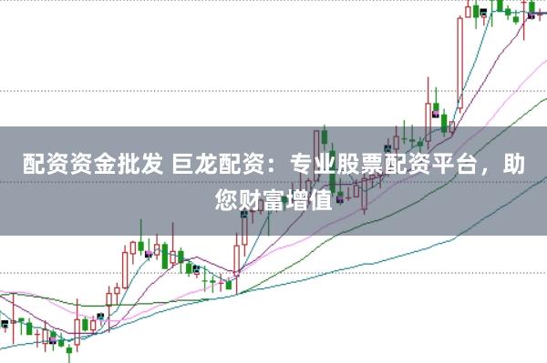配资资金批发 巨龙配资：专业股票配资平台，助您财富增值