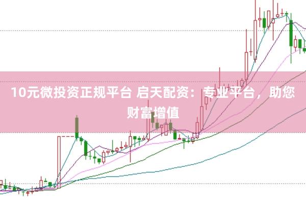 10元微投资正规平台 启天配资：专业平台，助您财富增值