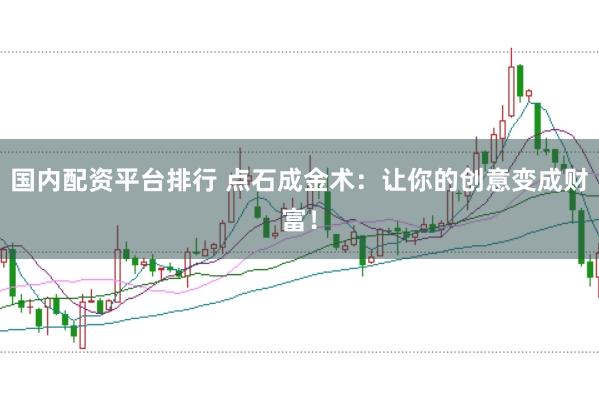 国内配资平台排行 点石成金术：让你的创意变成财富！