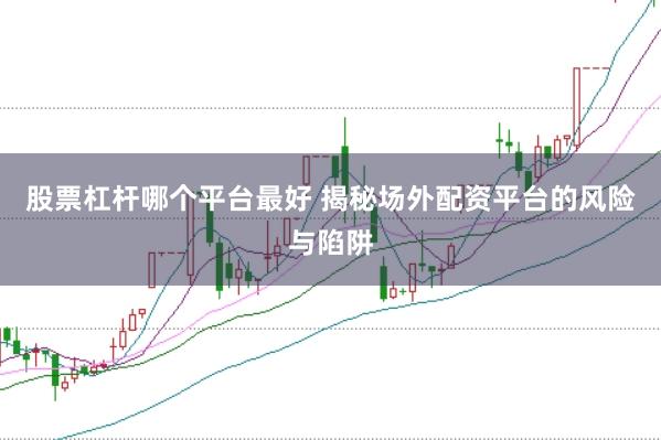 股票杠杆哪个平台最好 揭秘场外配资平台的风险与陷阱