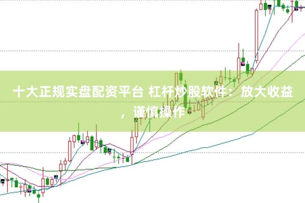 十大正规实盘配资平台 杠杆炒股软件：放大收益，谨慎操作