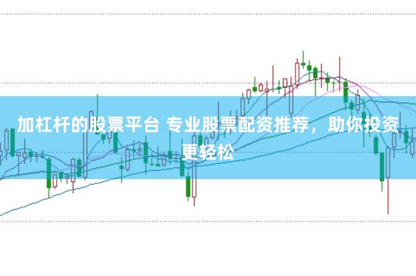 加杠杆的股票平台 专业股票配资推荐，助你投资更轻松