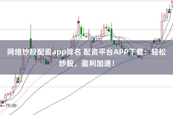 网络炒股配资app排名 配资平台APP下载：轻松炒股，盈利加速！