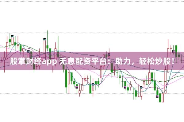 股掌财经app 无息配资平台：助力，轻松炒股！