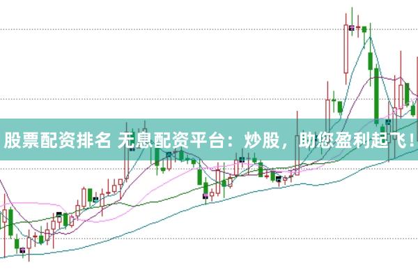 股票配资排名 无息配资平台：炒股，助您盈利起飞！