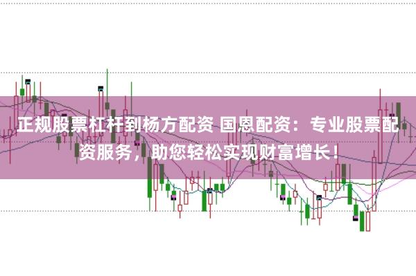 正规股票杠杆到杨方配资 国恩配资：专业股票配资服务，助您轻松实现财富增长！