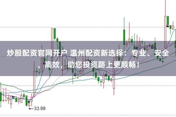 炒股配资官网开户 温州配资新选择：专业、安全、高效，助您投资路上更顺畅！