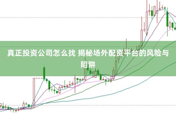 真正投资公司怎么找 揭秘场外配资平台的风险与陷阱