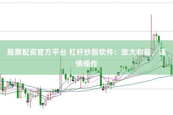 股票配资官方平台 杠杆炒股软件：放大收益，谨慎操作