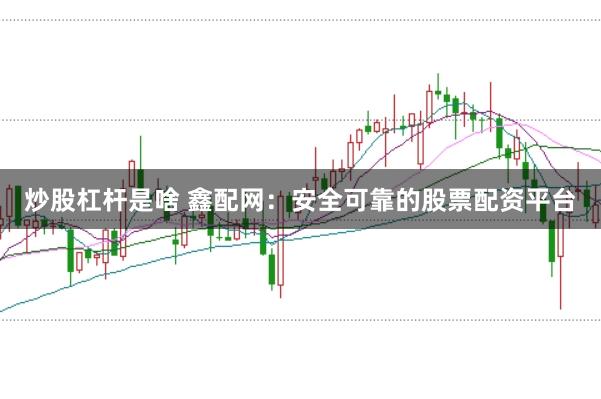 炒股杠杆是啥 鑫配网：安全可靠的股票配资平台