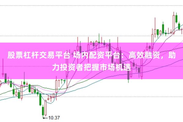 股票杠杆交易平台 场内配资平台：高效融资，助力投资者把握市场机遇