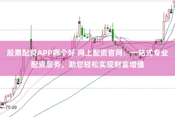 股票配资APP哪个好 网上配资官网：一站式专业配资服务，助您轻松实现财富增值
