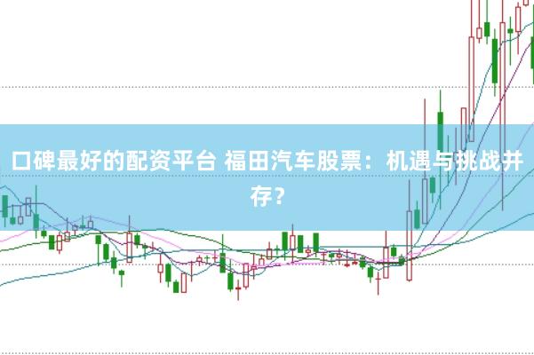 口碑最好的配资平台 福田汽车股票：机遇与挑战并存？