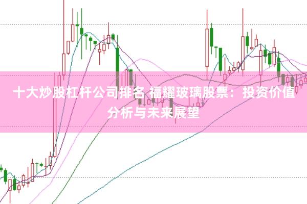 十大炒股杠杆公司排名 福耀玻璃股票：投资价值分析与未来展望