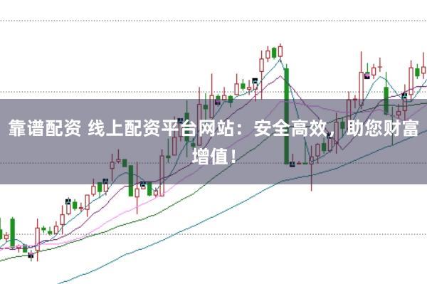 靠谱配资 线上配资平台网站：安全高效，助您财富增值！
