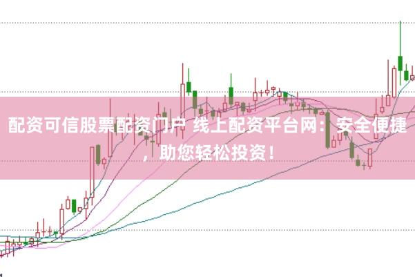 配资可信股票配资门户 线上配资平台网：安全便捷，助您轻松投资！