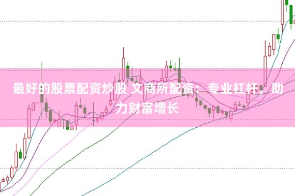 最好的股票配资炒股 文商所配资：专业杠杆，助力财富增长