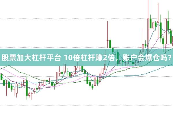 股票加大杠杆平台 10倍杠杆赚2倍，账户会爆仓吗？