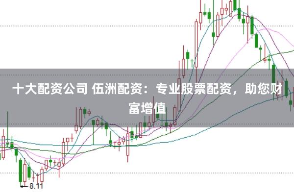 十大配资公司 伍洲配资：专业股票配资，助您财富增值