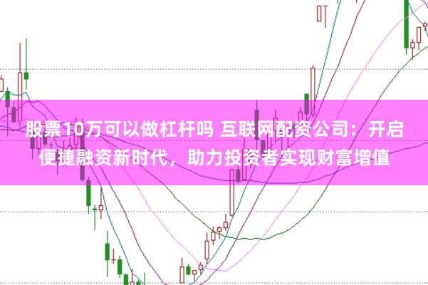 股票10万可以做杠杆吗 互联网配资公司：开启便捷融资新时代，助力投资者实现财富增值