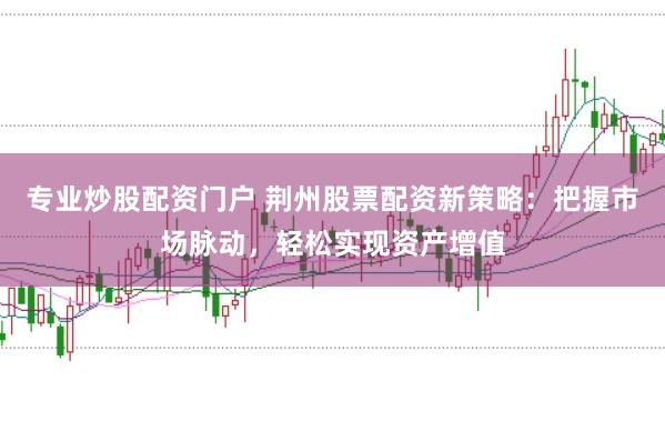 专业炒股配资门户 荆州股票配资新策略：把握市场脉动，轻松实现资产增值