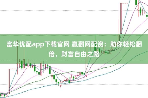 富华优配app下载官网 赢翻网配资：助你轻松翻倍，财富自由之路