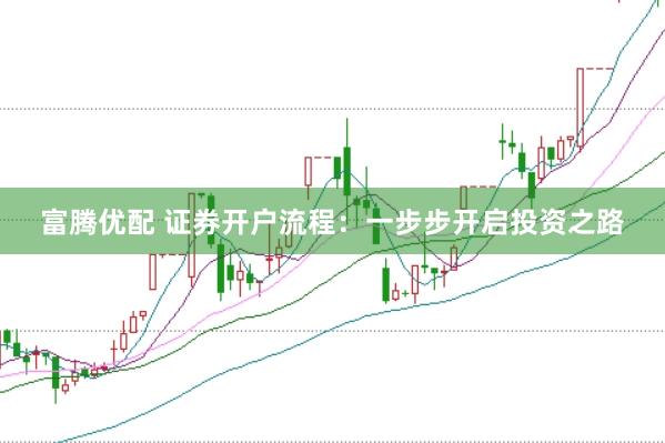 富腾优配 证券开户流程：一步步开启投资之路
