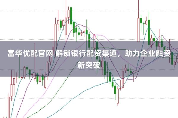富华优配官网 解锁银行配资渠道，助力企业融资新突破