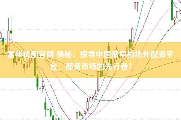 富华优配官网 揭秘：探寻中国最早的场外配资平台，配资市场的先行者！