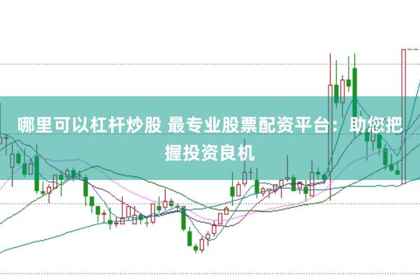 哪里可以杠杆炒股 最专业股票配资平台：助您把握投资良机