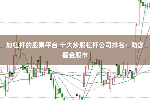 加杠杆的股票平台 十大炒股杠杆公司排名：助您掘金股市