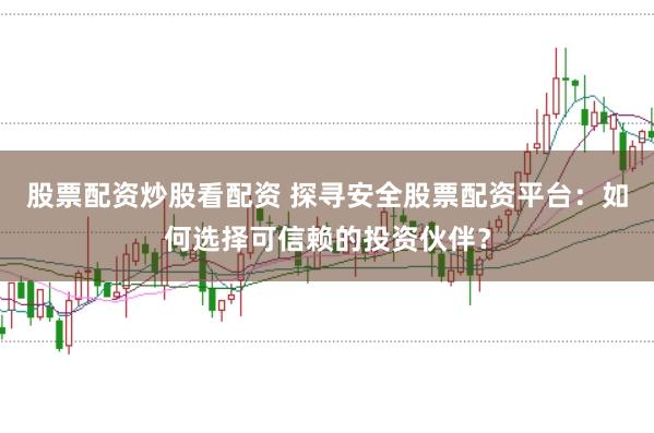 股票配资炒股看配资 探寻安全股票配资平台：如何选择可信赖的投资伙伴？