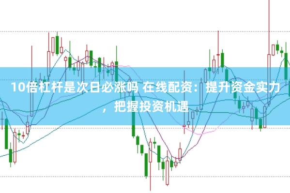 10倍杠杆是次日必涨吗 在线配资：提升资金实力，把握投资机遇