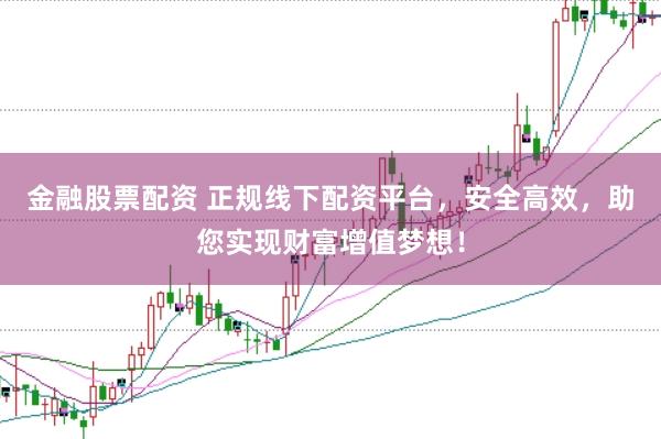 金融股票配资 正规线下配资平台，安全高效，助您实现财富增值梦想！
