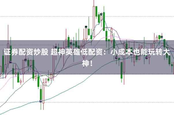 证券配资炒股 超神英雄低配资：小成本也能玩转大神！