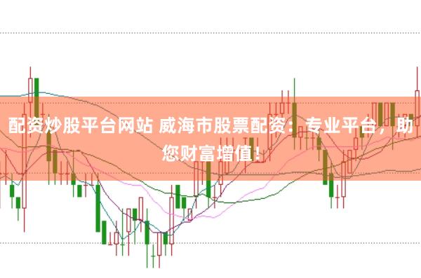 配资炒股平台网站 威海市股票配资：专业平台，助您财富增值！