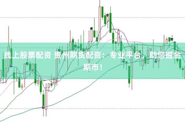 线上股票配资 贵州期货配资：专业平台，助您掘金期市！