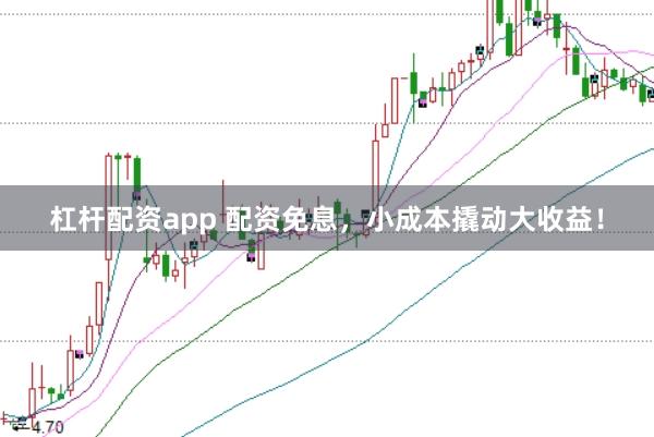 杠杆配资app 配资免息，小成本撬动大收益！