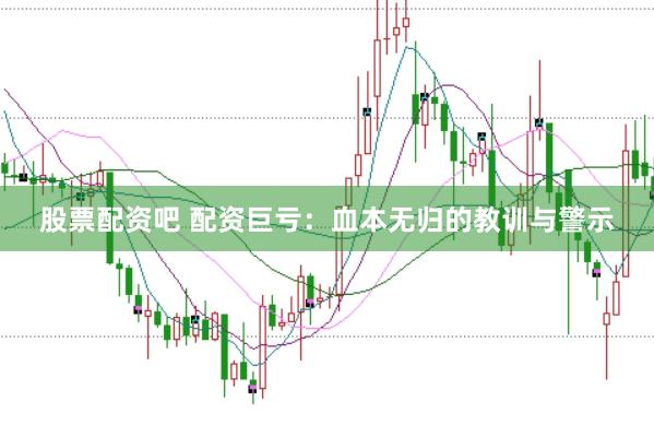 股票配资吧 配资巨亏：血本无归的教训与警示
