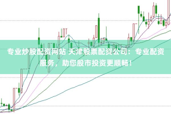 专业炒股配资网站 天津股票配资公司：专业配资服务，助您股市投资更顺畅！