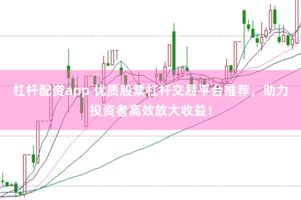 杠杆配资app 优质股票杠杆交易平台推荐，助力投资者高效放大收益！