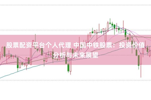 股票配资平台个人代理 中国中铁股票：投资价值分析与未来展望