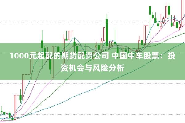 1000元起配的期货配资公司 中国中车股票：投资机会与风险分析