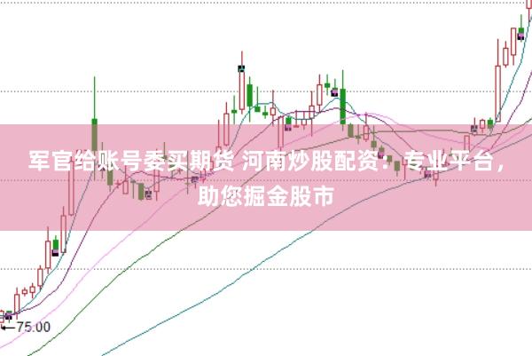 军官给账号委买期货 河南炒股配资：专业平台，助您掘金股市