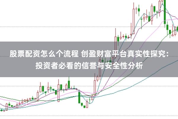 股票配资怎么个流程 创盈财富平台真实性探究：投资者必看的信誉与安全性分析
