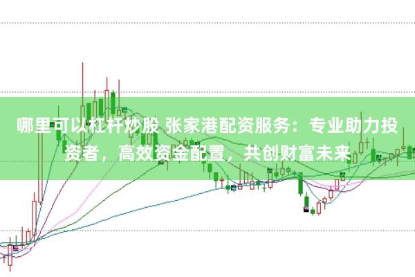 哪里可以杠杆炒股 张家港配资服务：专业助力投资者，高效资金配置，共创财富未来